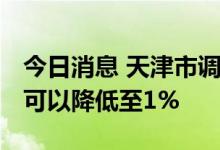 今日消息 天津市调整住房公积金缴存额 最低可以降低至1%