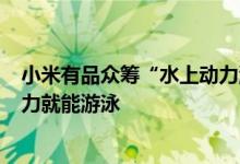 小米有品众筹“水上动力浮板”：搭载300W推进器、不出力就能游泳