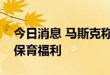 今日消息 马斯克称将大幅提高麾下公司儿童保育福利