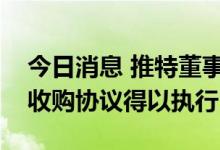 今日消息 推特董事会：计划采取法律行动让收购协议得以执行