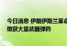 今日消息 伊朗伊斯兰革命卫队宣布摧毁一支武装恐怖组织 缴获大量武器弹药