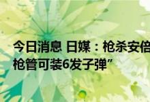 今日消息 日媒：枪杀安倍嫌犯称，其自制的3管枪械“每个枪管可装6发子弹”