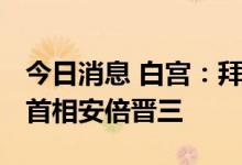 今日消息 白宫：拜登下令降半旗 哀悼日本前首相安倍晋三