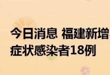 今日消息 福建新增本土确诊病例3例、本土无症状感染者18例