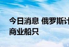 今日消息 俄罗斯计划到2035年建造1000艘商业船只