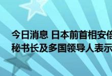 今日消息 日本前首相安倍晋三遭枪击伤重不治身亡 联合国秘书长及多国领导人表示哀悼