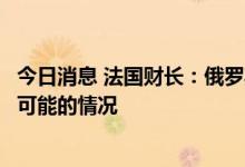 今日消息 法国财长：俄罗斯切断对欧洲的天然气供应是最有可能的情况