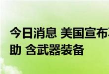 今日消息 美国宣布再向乌提供4亿美元军事援助 含武器装备