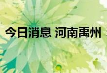 今日消息 河南禹州：解除全市临时管控措施