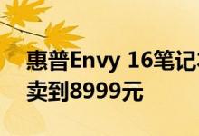 惠普Envy 16笔记本升级Intel独立显卡：端卖到8999元