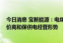 今日消息 宝新能源：电煤价格持续高位运行 将积极应对煤价高和保供电经营形势