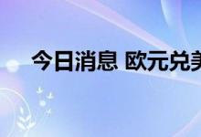 今日消息 欧元兑美元日内跌幅达1.00%