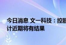 今日消息 文一科技：控股子公司股权转让谈判基本完成 预计近期将有结果