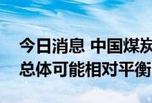 今日消息 中国煤炭运销协会：后期煤炭供需总体可能相对平衡