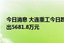 今日消息 大连重工今日跌9.95% 华鑫证券上海红宝石路卖出5681.8万元