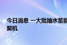 今日消息 一大批抽水蓄能项目加快推进 中小型电站迎发展契机