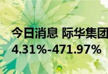 今日消息 际华集团：上半年净利同比预增424.31%-471.97%