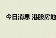 今日消息 港股房地产及物业管理板块走低