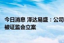 今日消息 泽达易盛：公司董事长林应涉嫌信息披露违法违规被证监会立案