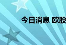 今日消息 欧股主要股指集体低开