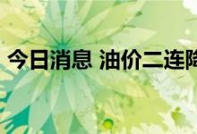 今日消息 油价二连降！加满一箱油少花14元