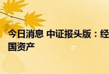 今日消息 中证报头版：经济动力强韧性足，外资“点赞”中国资产