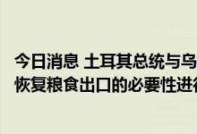 今日消息 土耳其总统与乌克兰总统就解除乌克兰港口封锁和恢复粮食出口的必要性进行了交谈