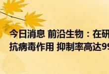 今日消息 前沿生物：在研新冠药FB2001雾化吸入显示极强抗病毒作用 抑制率高达99.998%