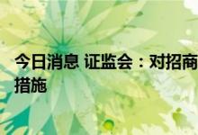 今日消息 证监会：对招商证券股份有限公司采取出具警示函措施