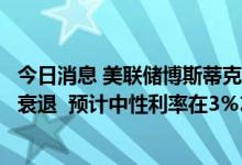 今日消息 美联储博斯蒂克认为美联储可以在加息时避免经济衰退  预计中性利率在3％左右