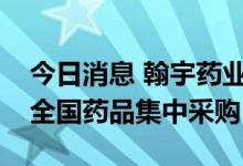 今日消息 翰宇药业：依替巴肽注射液拟中选全国药品集中采购