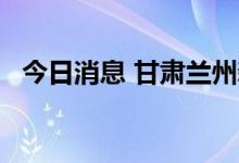 今日消息 甘肃兰州新增无症状感染者30例