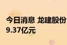 今日消息 龙建股份：第二季度中标项目金额49.37亿元