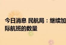 今日消息 民航局：继续加强与相关国家的磋商，逐步增加国际航班的数量