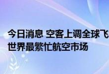 今日消息 空客上调全球飞机需求预测，称未来几年中国或成世界最繁忙航空市场