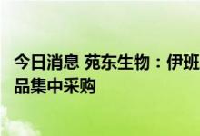 今日消息 苑东生物：伊班膦酸钠注射液拟中标第七批全国药品集中采购