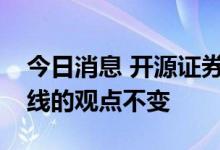 今日消息 开源证券：维持成长风格或市场主线的观点不变