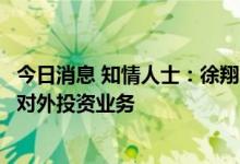 今日消息 知情人士：徐翔团队未来或会更多地将资源聚焦于对外投资业务