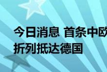 今日消息 首条中欧班列线路第10000列重箱折列抵达德国