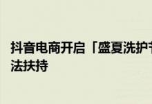 抖音电商开启「盛夏洗护节」活动 提供直播、短视频多种玩法扶持