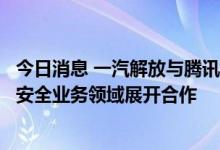 今日消息 一汽解放与腾讯签署战略合作协议，将就车辆信息安全业务领域展开合作