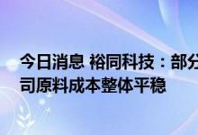 今日消息 裕同科技：部分上游纸企涨价目标未有效达成 公司原料成本整体平稳