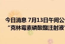 今日消息 7月13日午间公告一览：金城医药子公司金城金素“克林霉素磷酸酯注射液”拟中选全国药品集采