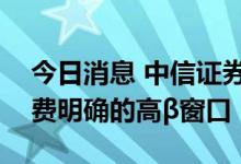 今日消息 中信证券：下半年预计将是汽车消费明确的高β窗口