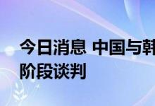 今日消息 中国与韩国积极推动自贸协定第二阶段谈判