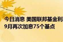 今日消息 美国联邦基金利率期货显示美联储有80%的可能在9月再次加息75个基点