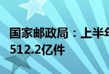 国家邮政局：上半年全国快递业务量累计完成512.2亿件