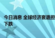 今日消息 全球经济衰退担忧席卷市场，预计原油将宽幅震荡下跌