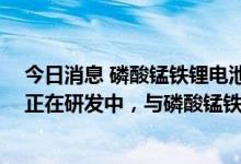 今日消息 磷酸锰铁锂电池通过中试？宁德时代回应：M3P正在研发中，与磷酸锰铁锂电池有区别