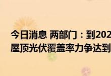 今日消息 两部门：到2025年新建公共机构建筑、新建厂房屋顶光伏覆盖率力争达到50%